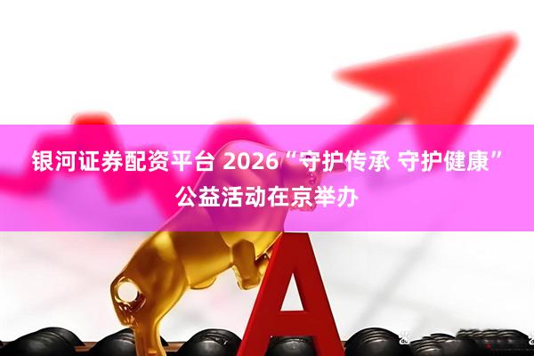 银河证券配资平台 2026“守护传承 守护健康”公益活动在京举办
